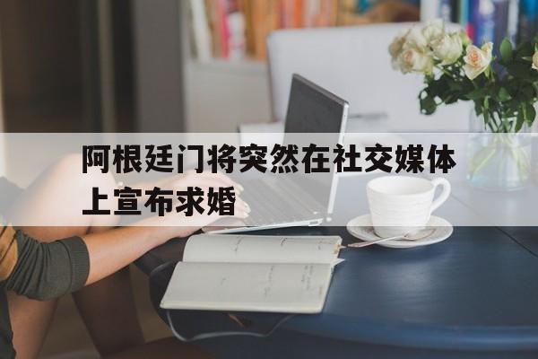 阿根廷门将突然在社交媒体上宣布求婚