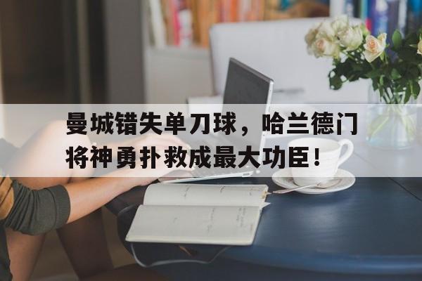 曼城错失单刀球，哈兰德门将神勇扑救成最大功臣！