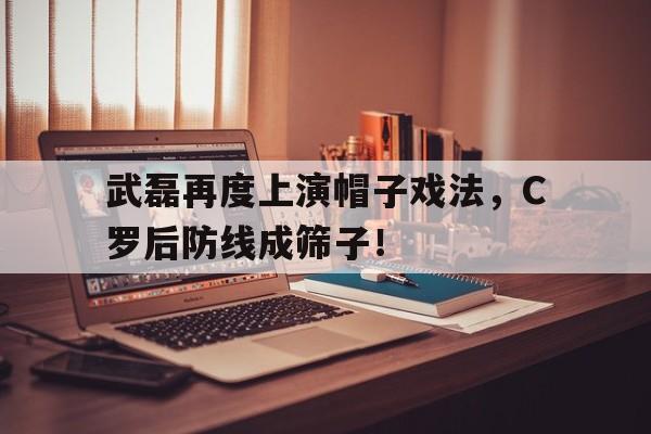武磊再度上演帽子戏法，C罗后防线成筛子！c罗十种帽子戏法