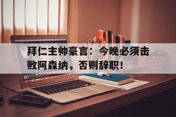 拜仁主帅豪言：今晚必须击败阿森纳，否则辞职！拜仁今晚比赛